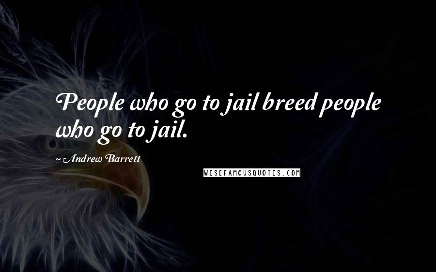 Andrew Barrett Quotes: People who go to jail breed people who go to jail.
