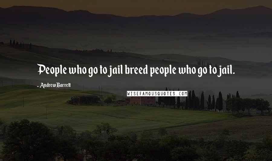 Andrew Barrett Quotes: People who go to jail breed people who go to jail.