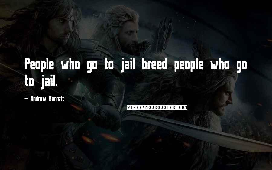 Andrew Barrett Quotes: People who go to jail breed people who go to jail.