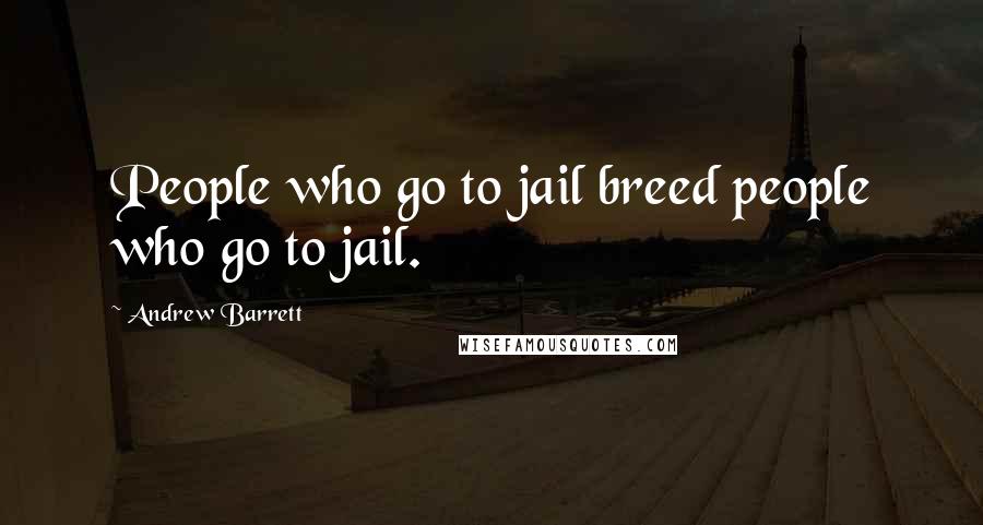 Andrew Barrett Quotes: People who go to jail breed people who go to jail.