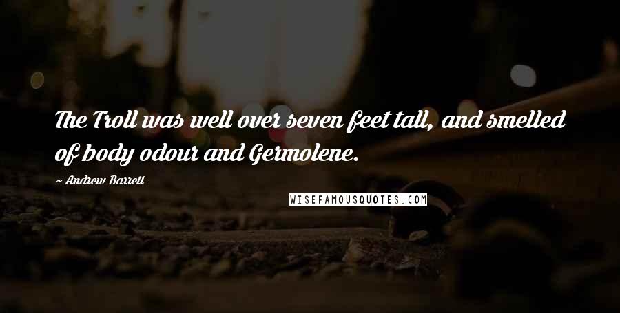 Andrew Barrett Quotes: The Troll was well over seven feet tall, and smelled of body odour and Germolene.