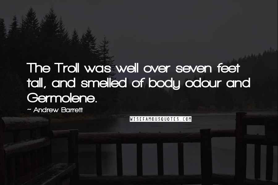 Andrew Barrett Quotes: The Troll was well over seven feet tall, and smelled of body odour and Germolene.
