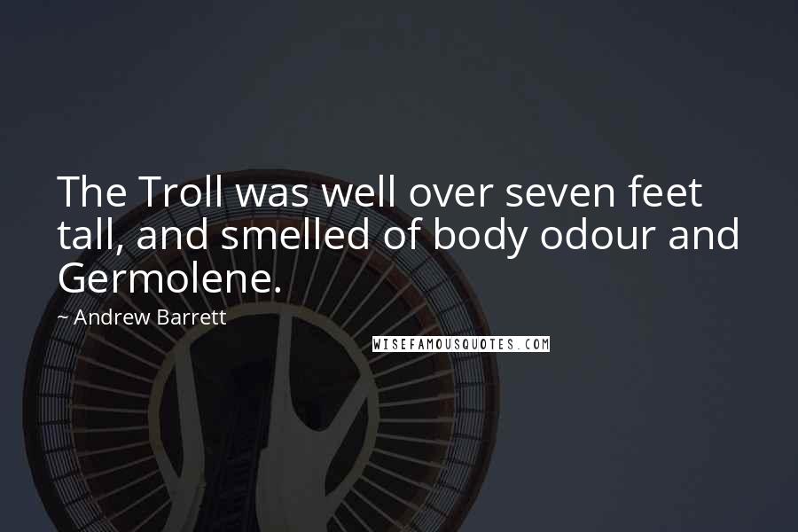 Andrew Barrett Quotes: The Troll was well over seven feet tall, and smelled of body odour and Germolene.