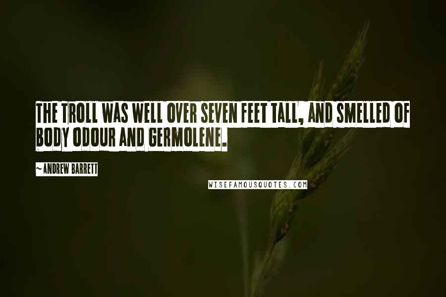 Andrew Barrett Quotes: The Troll was well over seven feet tall, and smelled of body odour and Germolene.