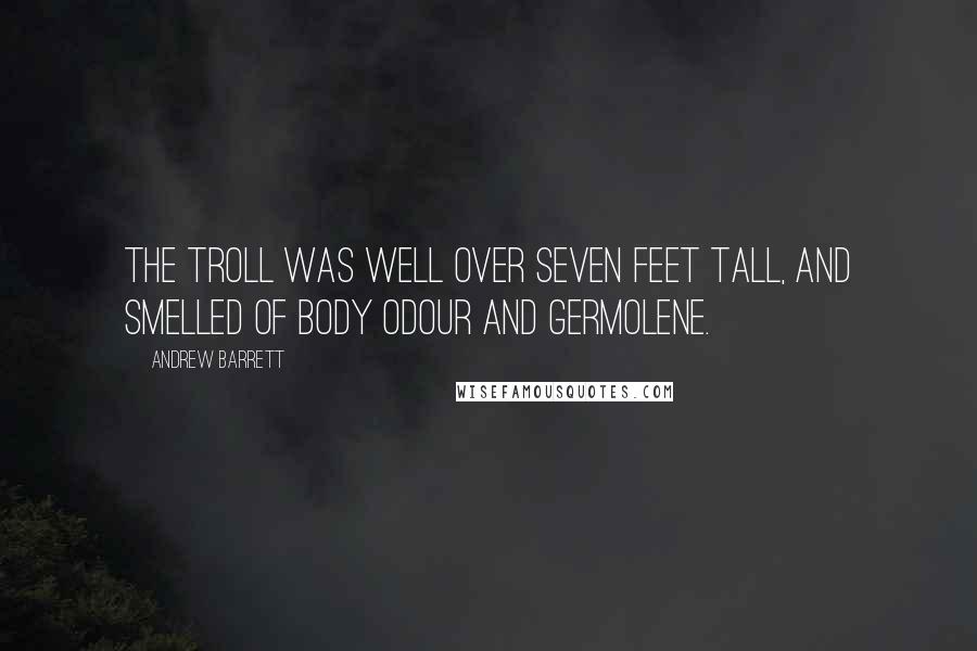 Andrew Barrett Quotes: The Troll was well over seven feet tall, and smelled of body odour and Germolene.