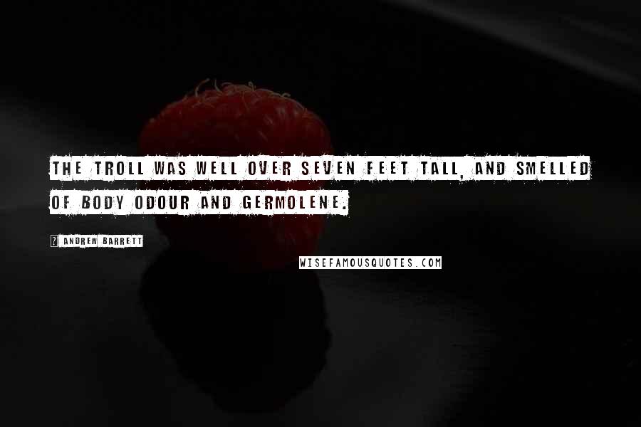 Andrew Barrett Quotes: The Troll was well over seven feet tall, and smelled of body odour and Germolene.