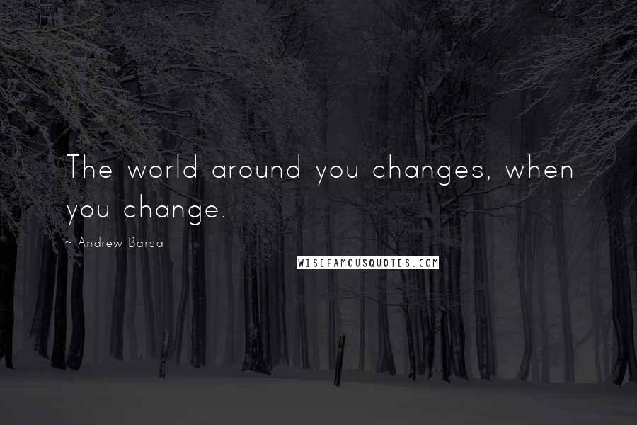 Andrew Barsa Quotes: The world around you changes, when you change.