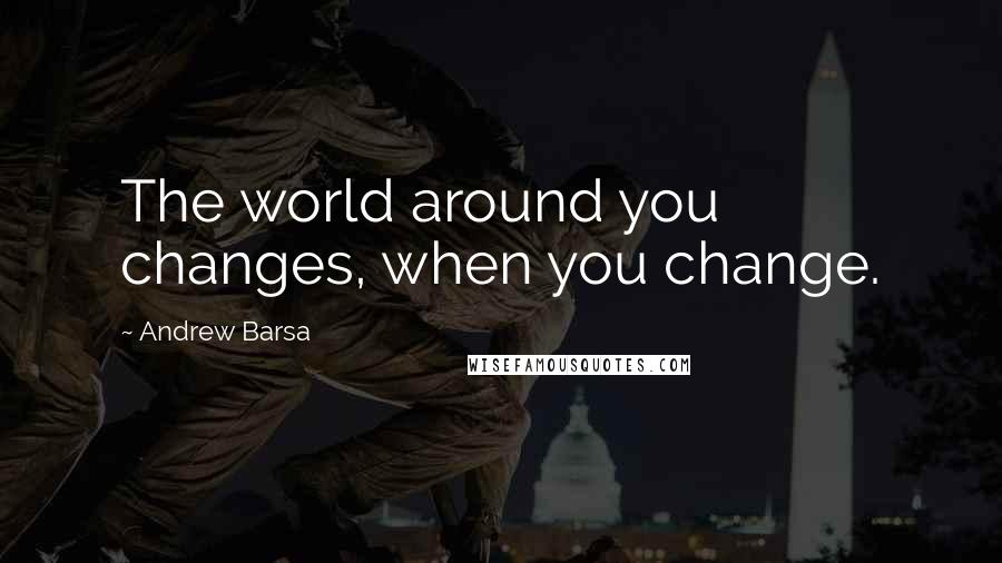 Andrew Barsa Quotes: The world around you changes, when you change.