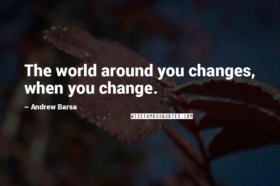 Andrew Barsa Quotes: The world around you changes, when you change.