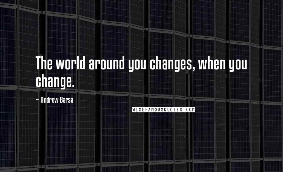 Andrew Barsa Quotes: The world around you changes, when you change.