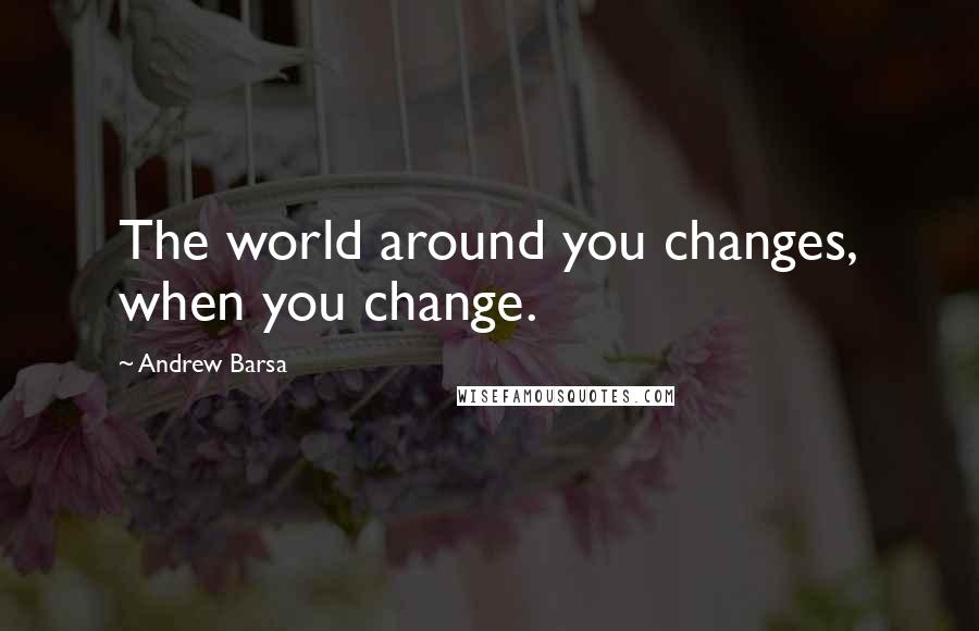 Andrew Barsa Quotes: The world around you changes, when you change.