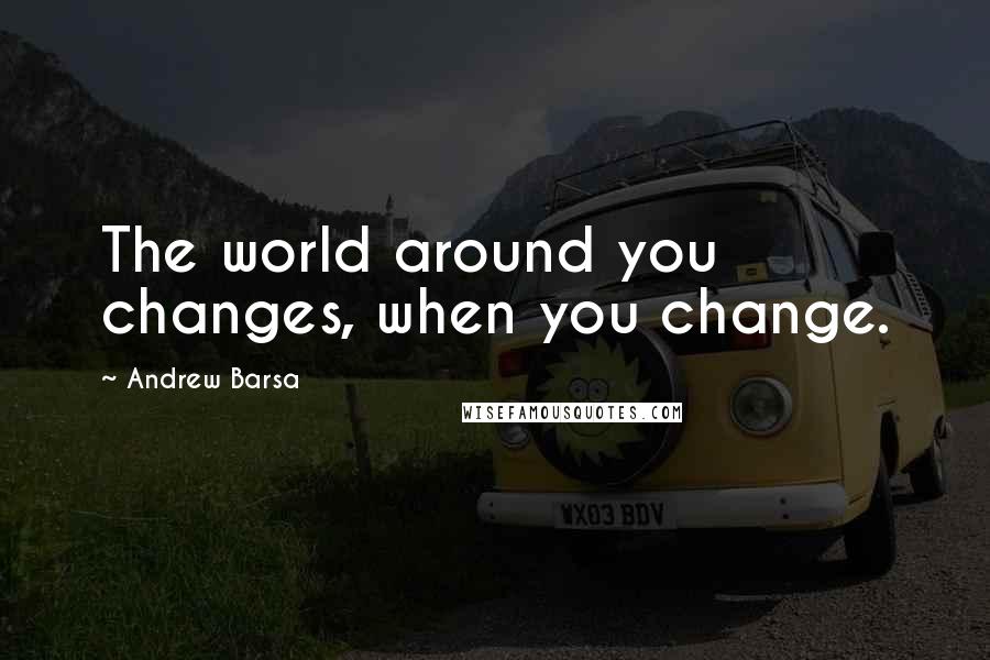 Andrew Barsa Quotes: The world around you changes, when you change.