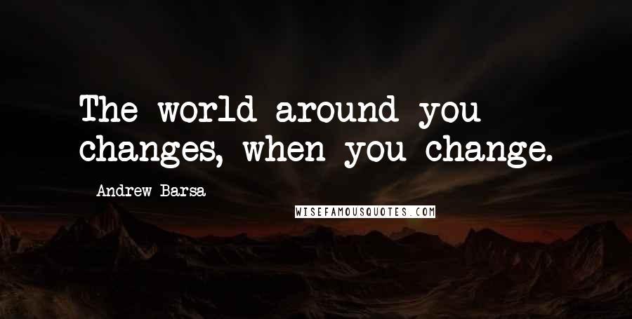 Andrew Barsa Quotes: The world around you changes, when you change.