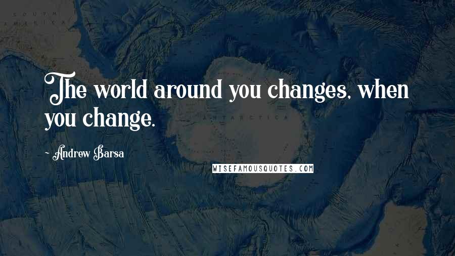 Andrew Barsa Quotes: The world around you changes, when you change.