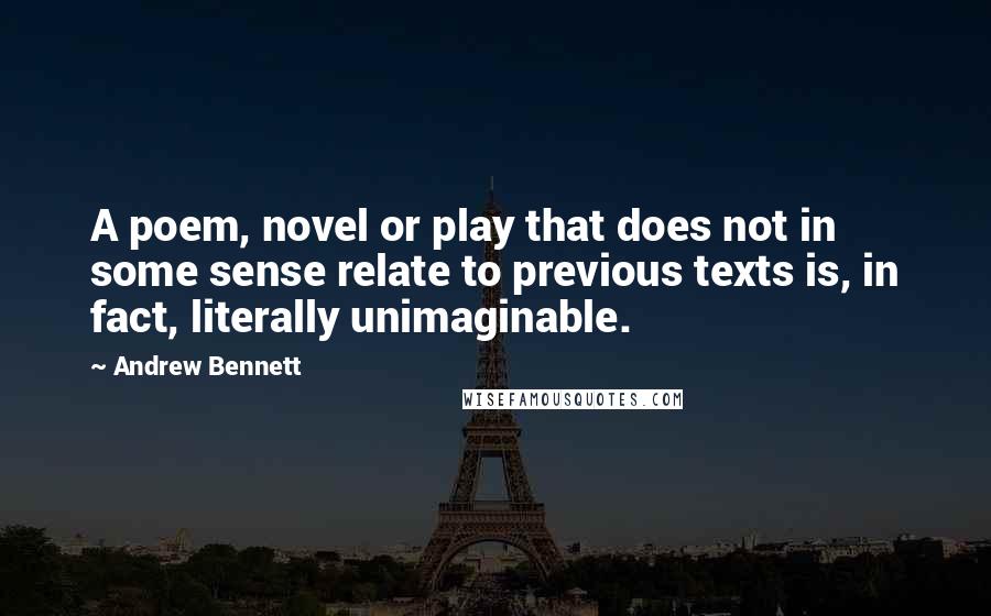 Andrew Bennett Quotes: A poem, novel or play that does not in some sense relate to previous texts is, in fact, literally unimaginable.