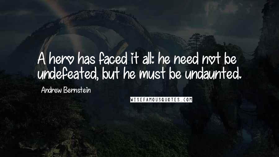 Andrew Bernstein Quotes: A hero has faced it all: he need not be undefeated, but he must be undaunted.