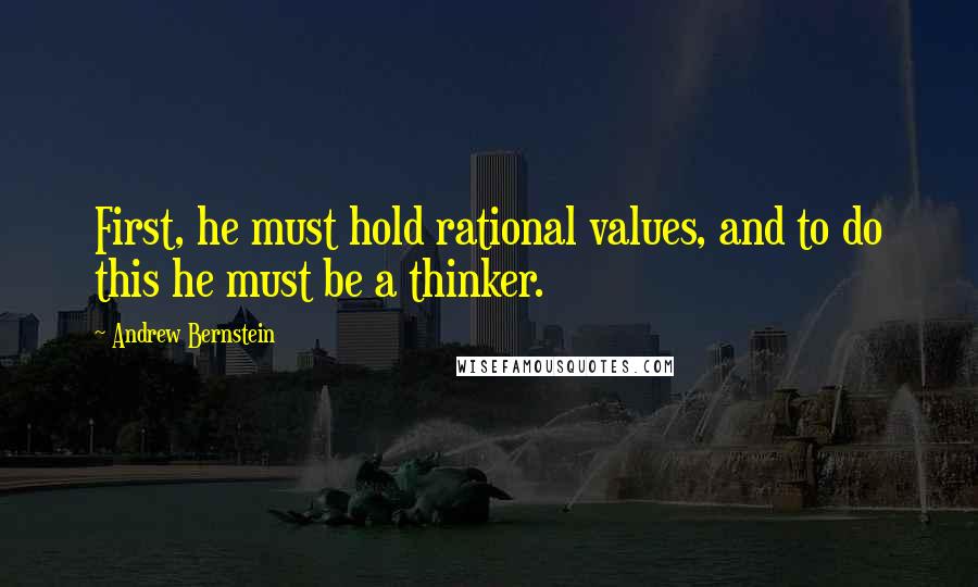 Andrew Bernstein Quotes: First, he must hold rational values, and to do this he must be a thinker.