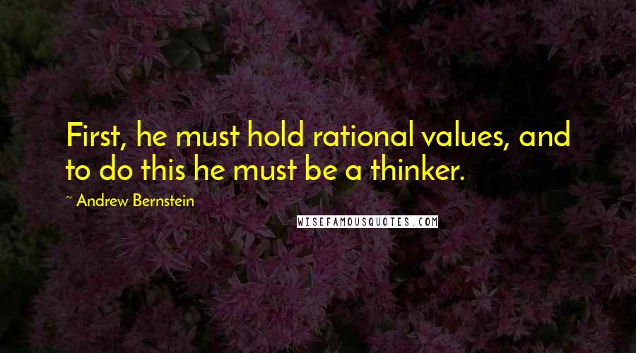 Andrew Bernstein Quotes: First, he must hold rational values, and to do this he must be a thinker.