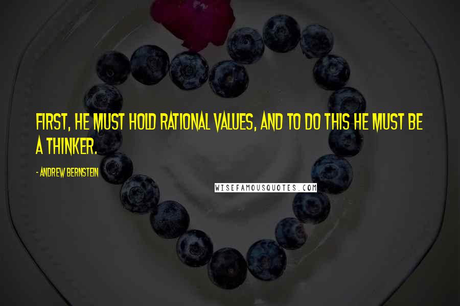Andrew Bernstein Quotes: First, he must hold rational values, and to do this he must be a thinker.