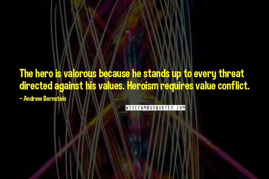 Andrew Bernstein Quotes: The hero is valorous because he stands up to every threat directed against his values. Heroism requires value conflict.