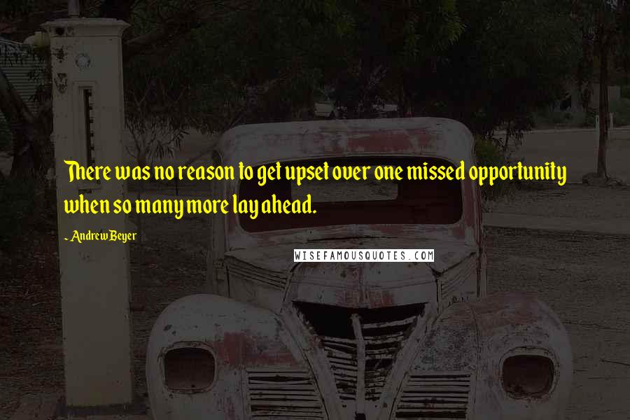 Andrew Beyer Quotes: There was no reason to get upset over one missed opportunity when so many more lay ahead.