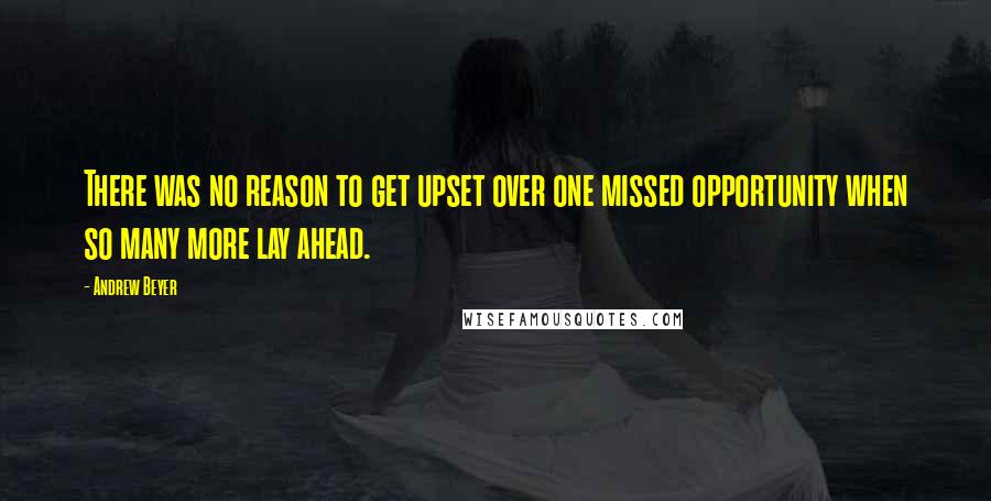 Andrew Beyer Quotes: There was no reason to get upset over one missed opportunity when so many more lay ahead.