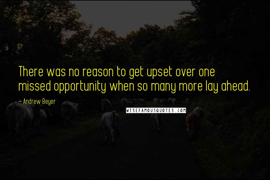 Andrew Beyer Quotes: There was no reason to get upset over one missed opportunity when so many more lay ahead.