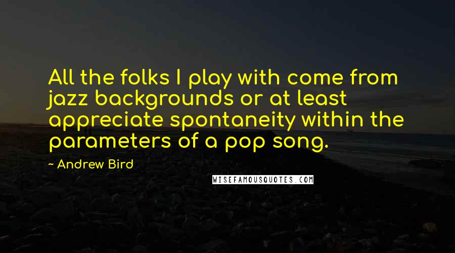 Andrew Bird Quotes: All the folks I play with come from jazz backgrounds or at least appreciate spontaneity within the parameters of a pop song.