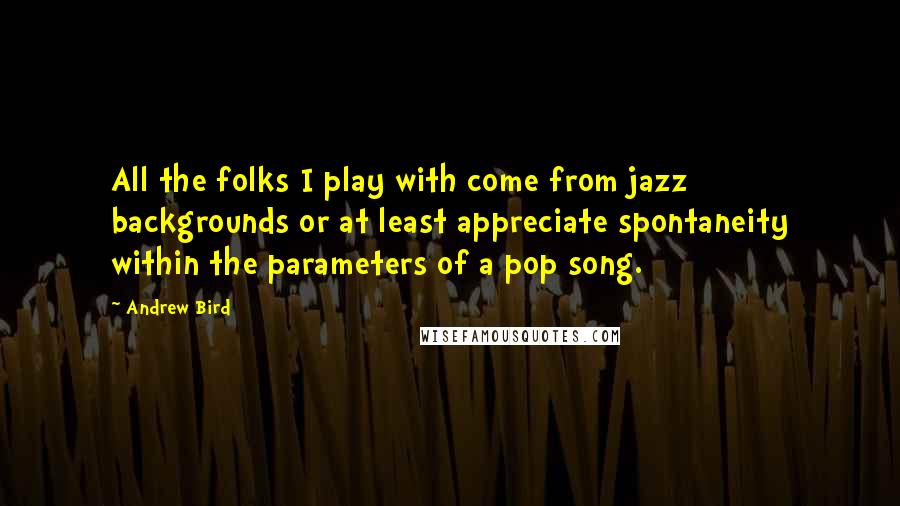 Andrew Bird Quotes: All the folks I play with come from jazz backgrounds or at least appreciate spontaneity within the parameters of a pop song.