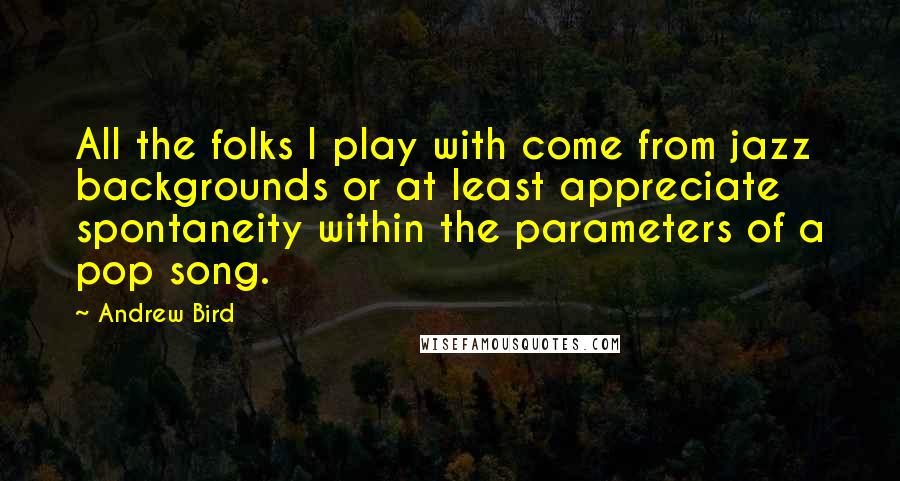 Andrew Bird Quotes: All the folks I play with come from jazz backgrounds or at least appreciate spontaneity within the parameters of a pop song.