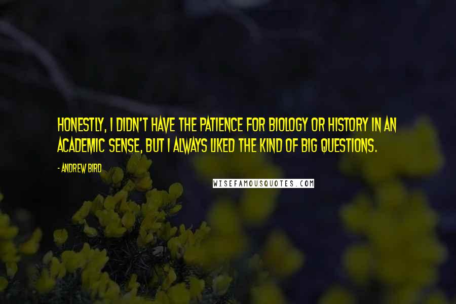 Andrew Bird Quotes: Honestly, I didn't have the patience for biology or history in an academic sense, but I always liked the kind of big questions.