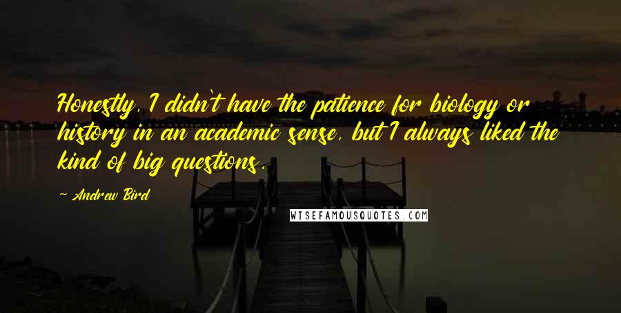 Andrew Bird Quotes: Honestly, I didn't have the patience for biology or history in an academic sense, but I always liked the kind of big questions.