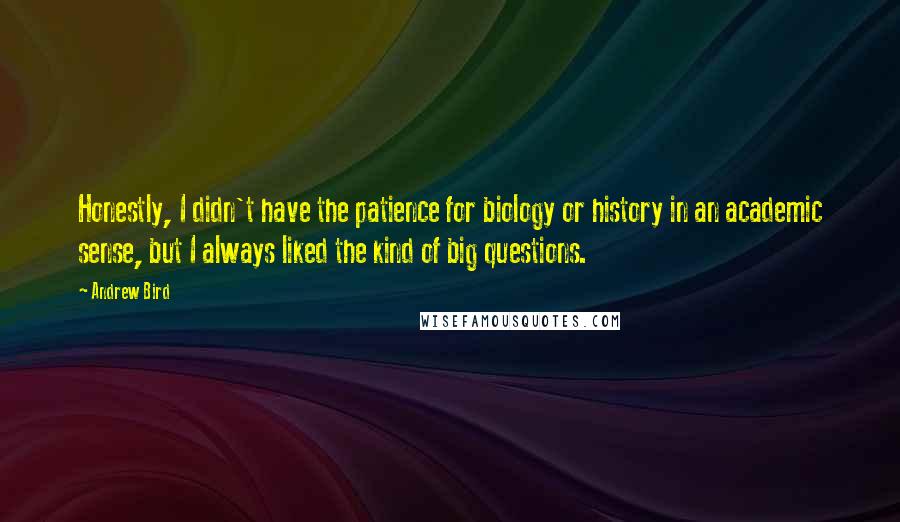 Andrew Bird Quotes: Honestly, I didn't have the patience for biology or history in an academic sense, but I always liked the kind of big questions.