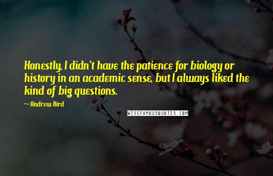 Andrew Bird Quotes: Honestly, I didn't have the patience for biology or history in an academic sense, but I always liked the kind of big questions.