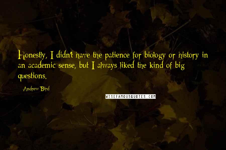 Andrew Bird Quotes: Honestly, I didn't have the patience for biology or history in an academic sense, but I always liked the kind of big questions.