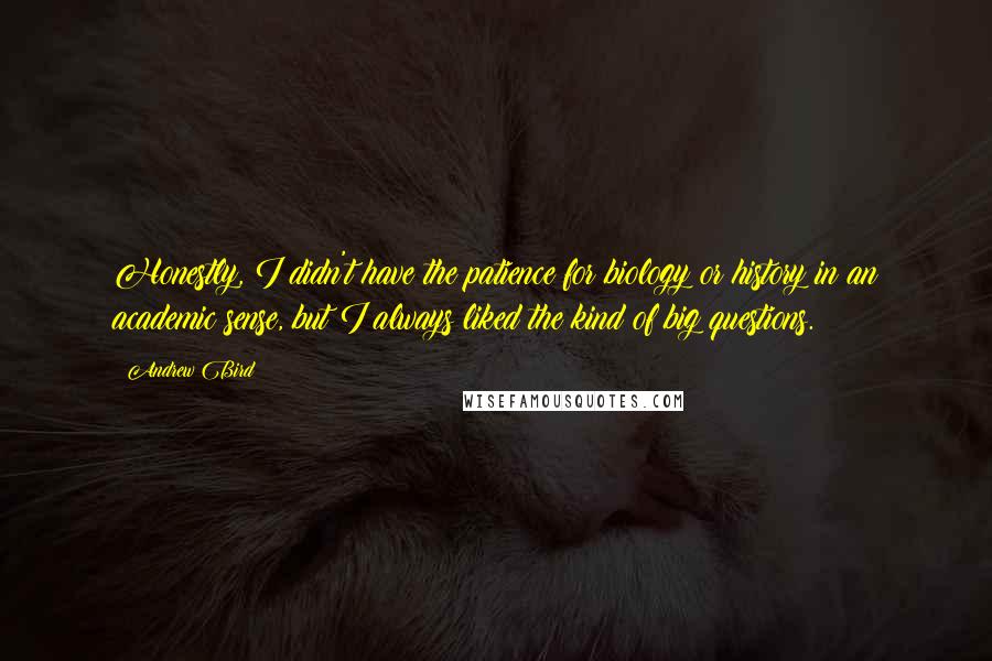 Andrew Bird Quotes: Honestly, I didn't have the patience for biology or history in an academic sense, but I always liked the kind of big questions.