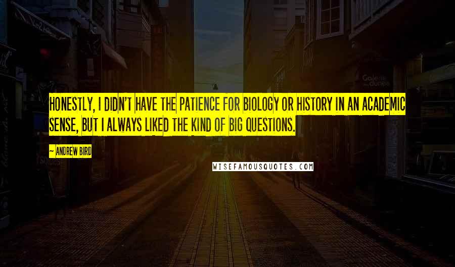 Andrew Bird Quotes: Honestly, I didn't have the patience for biology or history in an academic sense, but I always liked the kind of big questions.