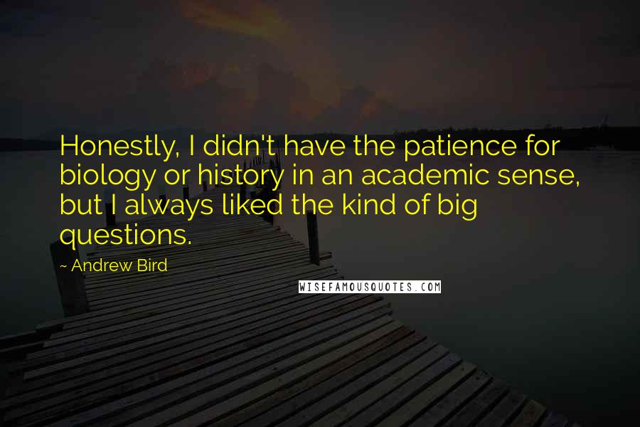 Andrew Bird Quotes: Honestly, I didn't have the patience for biology or history in an academic sense, but I always liked the kind of big questions.