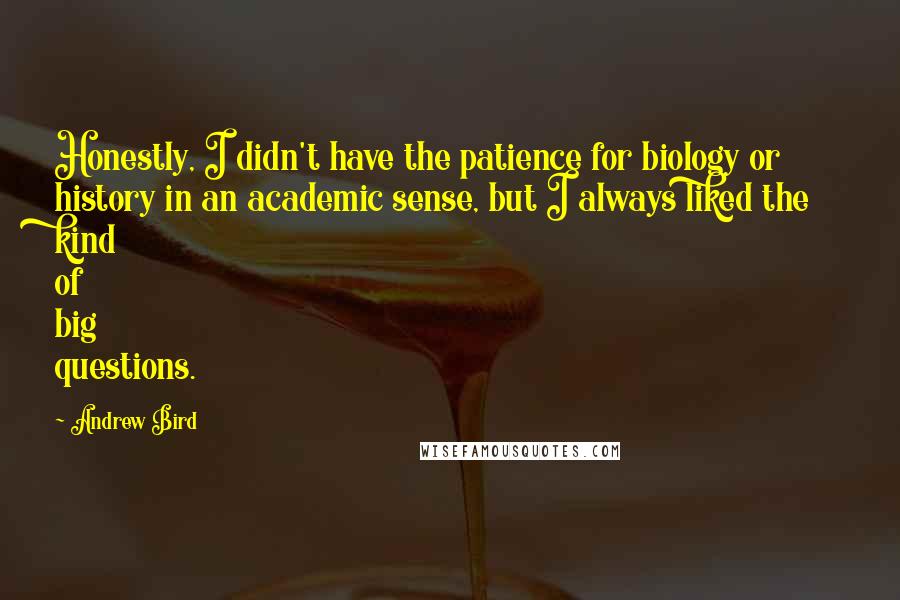 Andrew Bird Quotes: Honestly, I didn't have the patience for biology or history in an academic sense, but I always liked the kind of big questions.