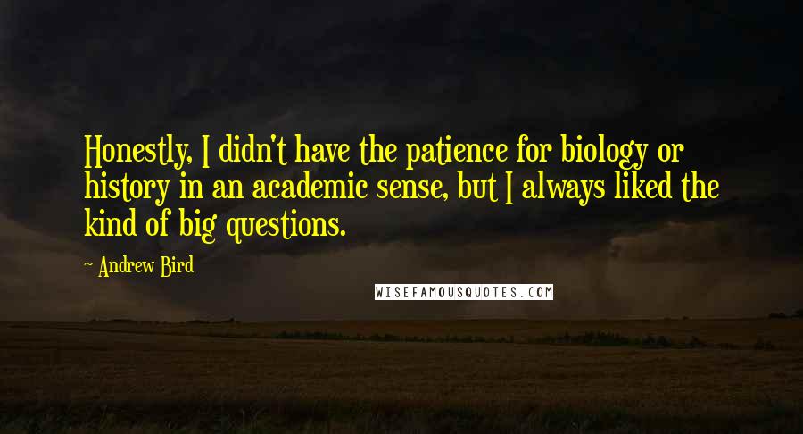Andrew Bird Quotes: Honestly, I didn't have the patience for biology or history in an academic sense, but I always liked the kind of big questions.
