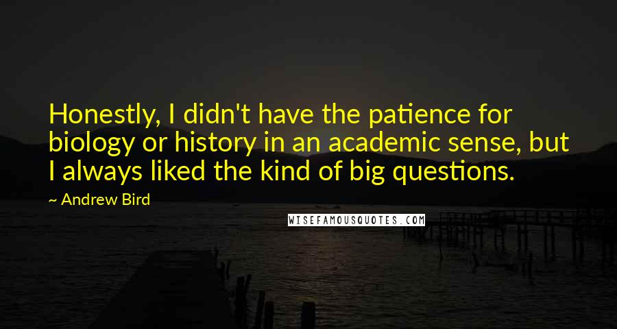 Andrew Bird Quotes: Honestly, I didn't have the patience for biology or history in an academic sense, but I always liked the kind of big questions.