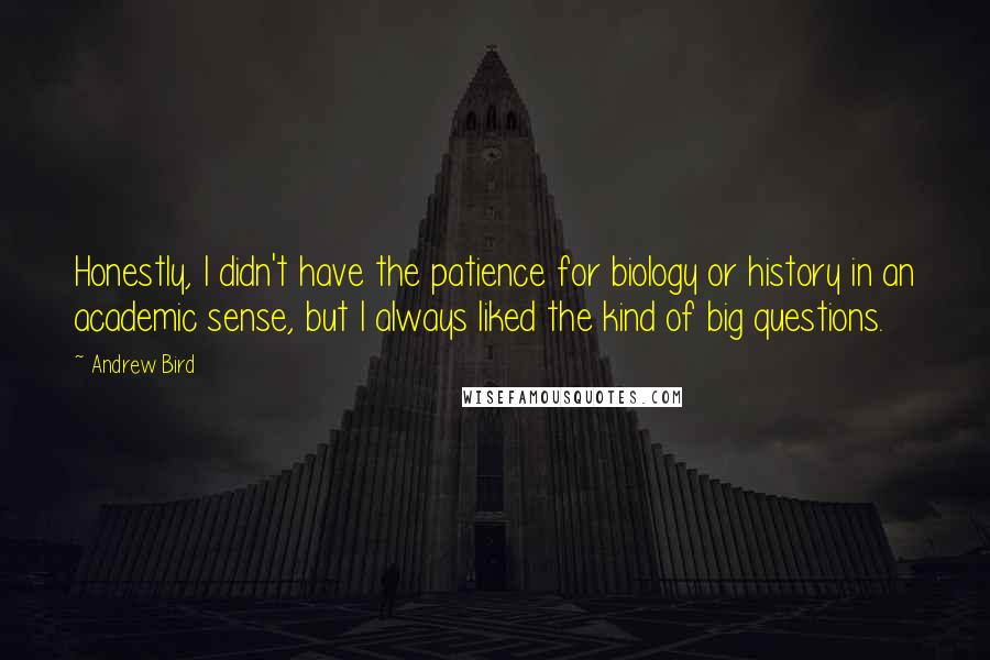 Andrew Bird Quotes: Honestly, I didn't have the patience for biology or history in an academic sense, but I always liked the kind of big questions.