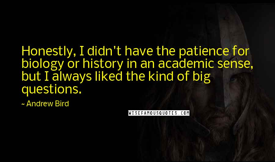 Andrew Bird Quotes: Honestly, I didn't have the patience for biology or history in an academic sense, but I always liked the kind of big questions.