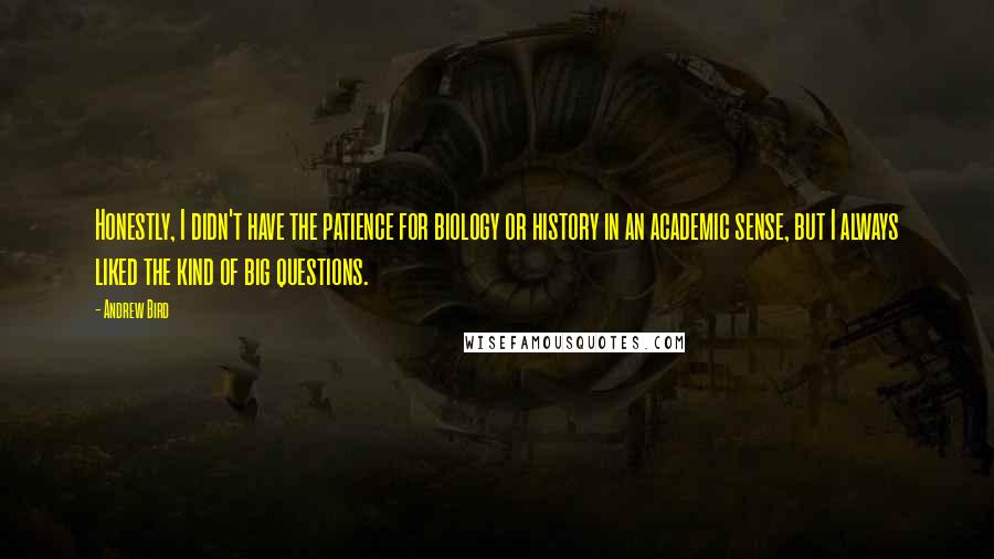 Andrew Bird Quotes: Honestly, I didn't have the patience for biology or history in an academic sense, but I always liked the kind of big questions.