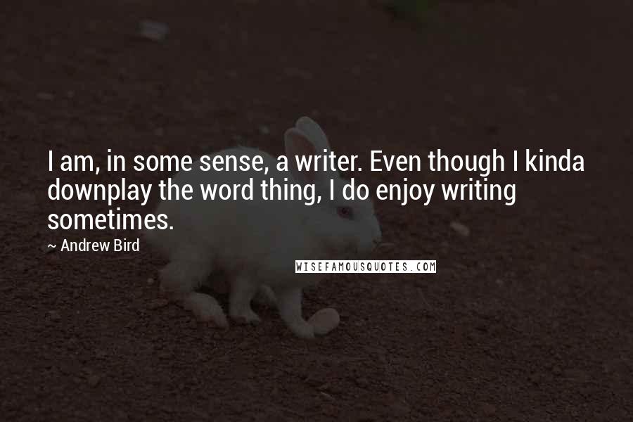 Andrew Bird Quotes: I am, in some sense, a writer. Even though I kinda downplay the word thing, I do enjoy writing sometimes.