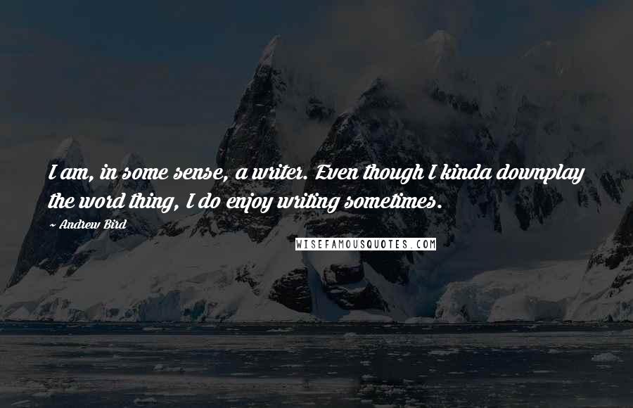 Andrew Bird Quotes: I am, in some sense, a writer. Even though I kinda downplay the word thing, I do enjoy writing sometimes.