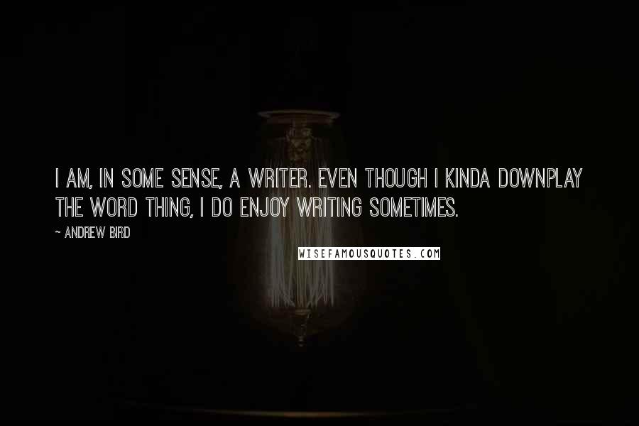 Andrew Bird Quotes: I am, in some sense, a writer. Even though I kinda downplay the word thing, I do enjoy writing sometimes.