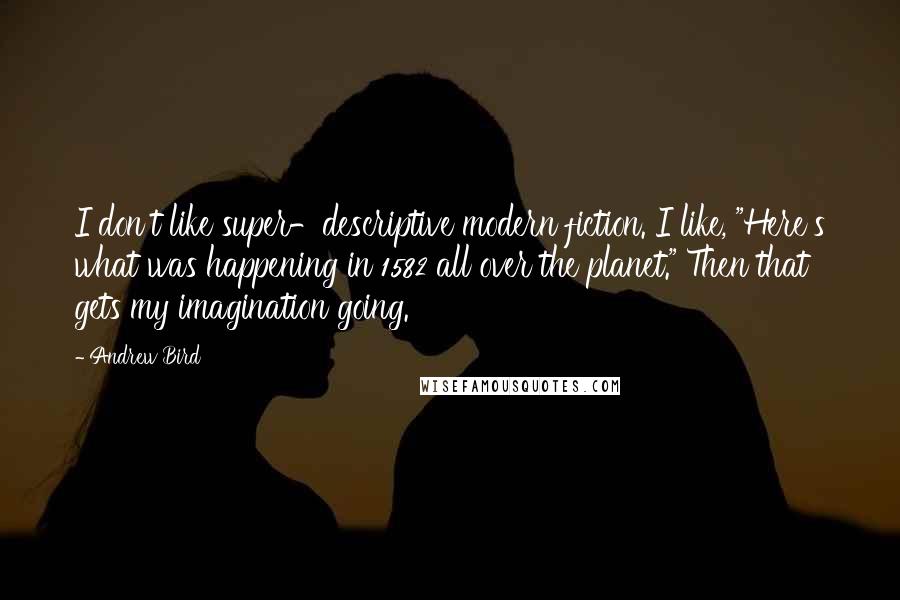 Andrew Bird Quotes: I don't like super-descriptive modern fiction. I like, "Here's what was happening in 1582 all over the planet." Then that gets my imagination going.