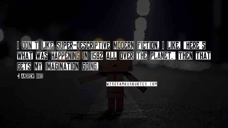 Andrew Bird Quotes: I don't like super-descriptive modern fiction. I like, "Here's what was happening in 1582 all over the planet." Then that gets my imagination going.