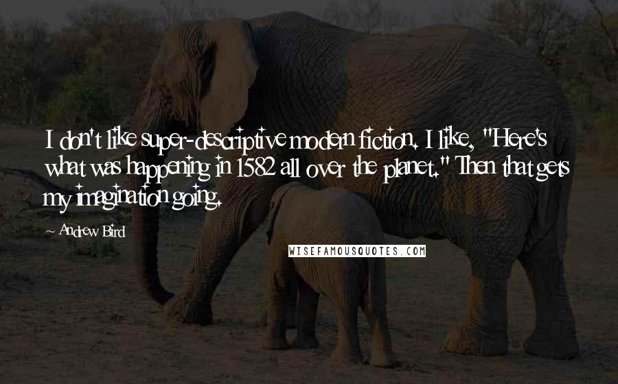 Andrew Bird Quotes: I don't like super-descriptive modern fiction. I like, "Here's what was happening in 1582 all over the planet." Then that gets my imagination going.